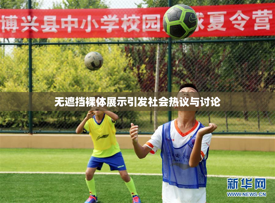 无遮挡裸体展示引发社会热议与讨论
