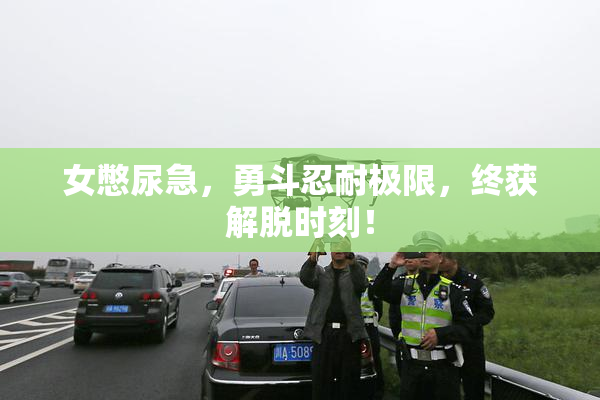 女憋尿急，勇斗忍耐极限，终获解脱时刻！