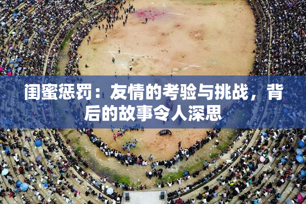 闺蜜惩罚：友情的考验与挑战，背后的故事令人深思
