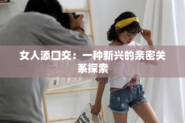 女人添囗交：一种新兴的亲密关系探索