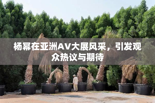 杨幂在亚洲AV大展风采，引发观众热议与期待