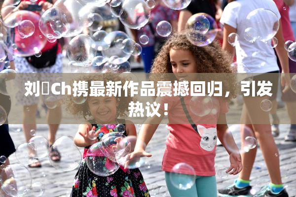 刘玥Ch携最新作品震撼回归，引发热议！