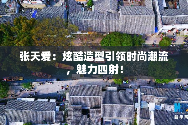 张天爱：炫酷造型引领时尚潮流，魅力四射！