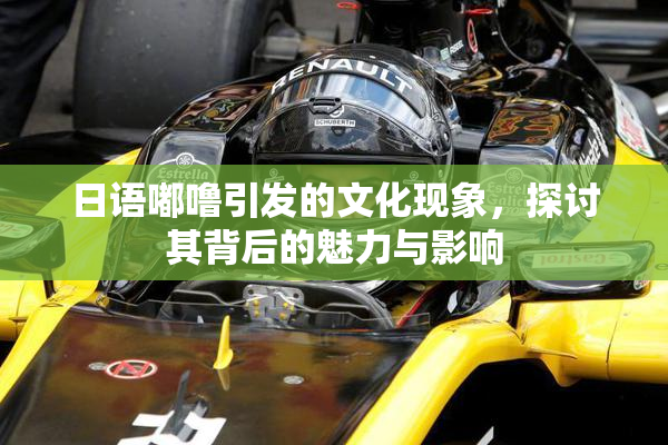 日语嘟噜引发的文化现象，探讨其背后的魅力与影响