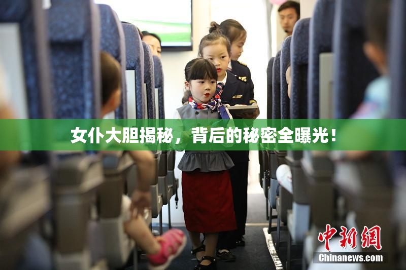 女仆大胆揭秘，背后的秘密全曝光！