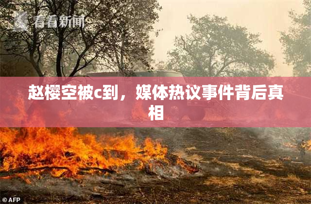 赵樱空被c到，媒体热议事件背后真相