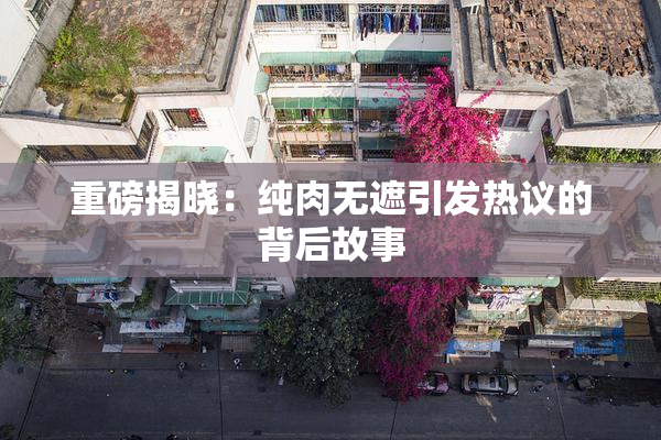 重磅揭晓：纯肉无遮引发热议的背后故事