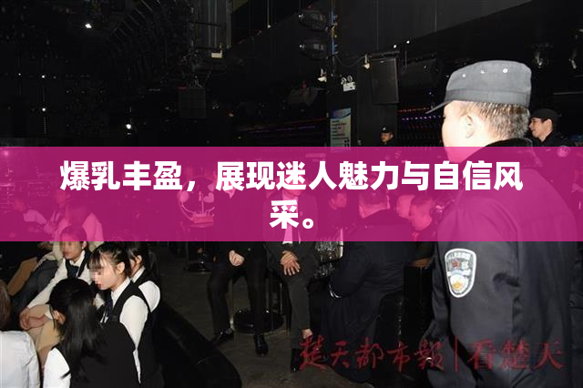 爆乳丰盈，展现迷人魅力与自信风采。