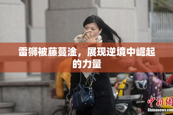 雷狮被藤蔓淦，展现逆境中崛起的力量