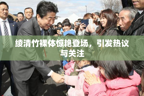 绫清竹裸体惊艳登场，引发热议与关注