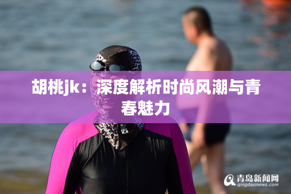 胡桃jk：深度解析时尚风潮与青春魅力