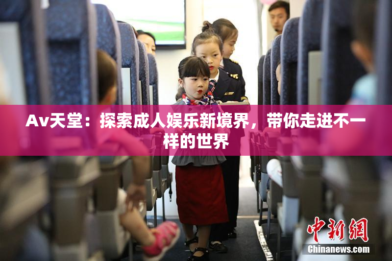 Av天堂：探索成人娱乐新境界，带你走进不一样的世界