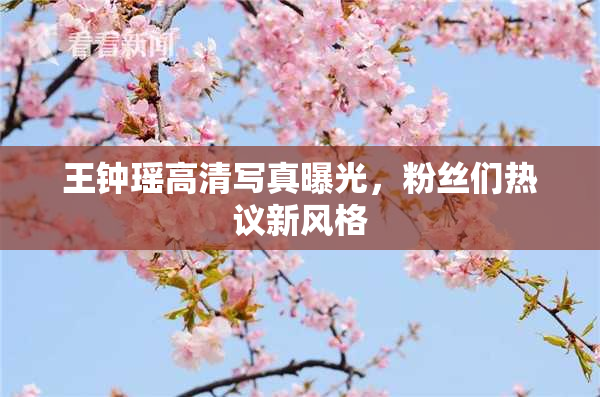 王钟瑶高清写真曝光，粉丝们热议新风格
