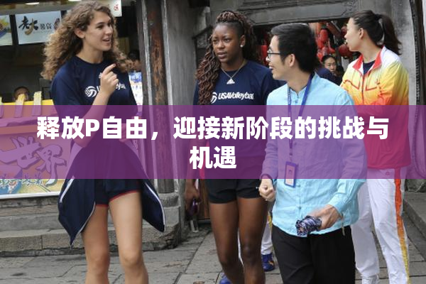 释放P自由，迎接新阶段的挑战与机遇