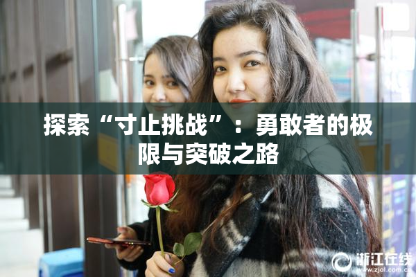 探索“寸止挑战”：勇敢者的极限与突破之路