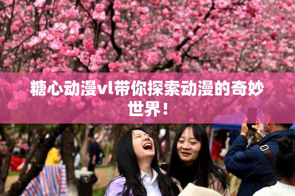 糖心动漫vl带你探索动漫的奇妙世界！