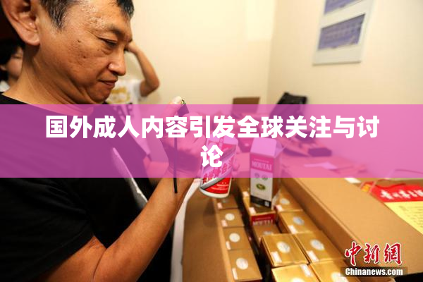 国外成人内容引发全球关注与讨论
