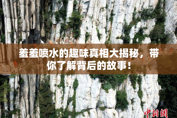 羞羞喷水的趣味真相大揭秘，带你了解背后的故事！
