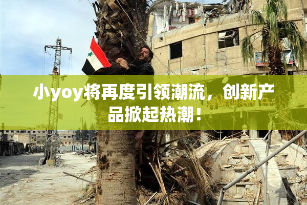 小yoy将再度引领潮流，创新产品掀起热潮！