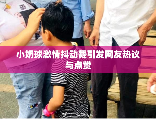 小奶球激情抖动舞引发网友热议与点赞