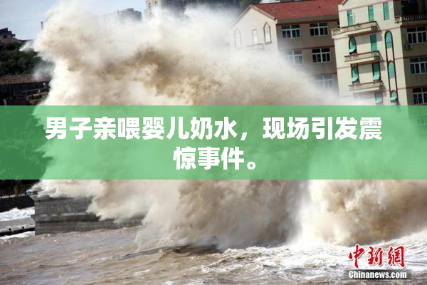 男子亲喂婴儿奶水，现场引发震惊事件。
