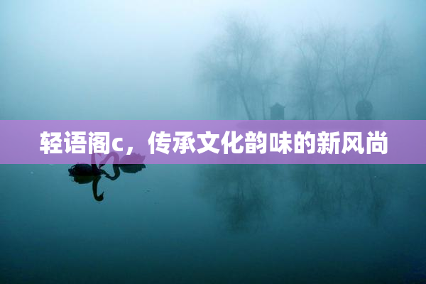 轻语阁c，传承文化韵味的新风尚