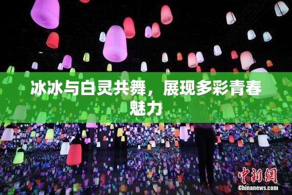 冰冰与白灵共舞，展现多彩青春魅力