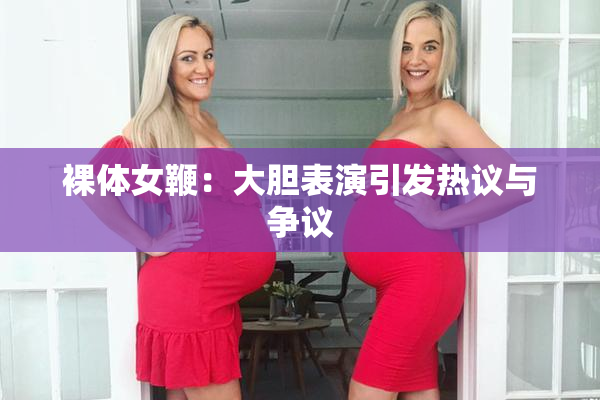 裸体女鞭：大胆表演引发热议与争议