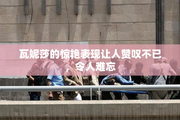 瓦妮莎的惊艳表现让人赞叹不已，令人难忘