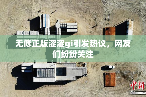 无修正版涩涩gi引发热议，网友们纷纷关注