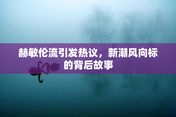 赫敏伦流引发热议，新潮风向标的背后故事