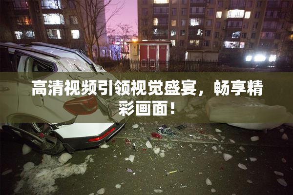 高清视频引领视觉盛宴，畅享精彩画面！