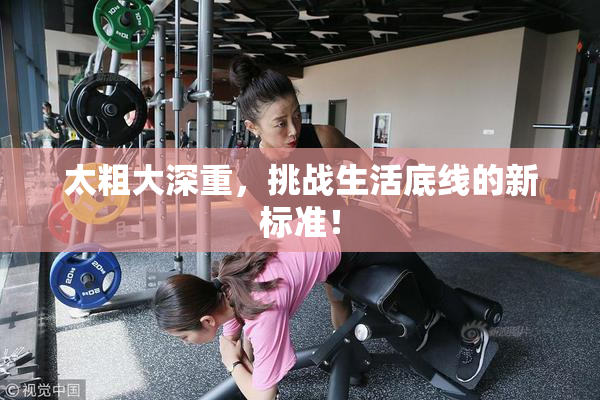 太粗大深重，挑战生活底线的新标准！