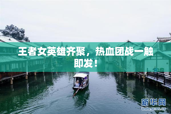 王者女英雄齐聚，热血团战一触即发！