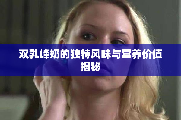 双乳峰奶的独特风味与营养价值揭秘