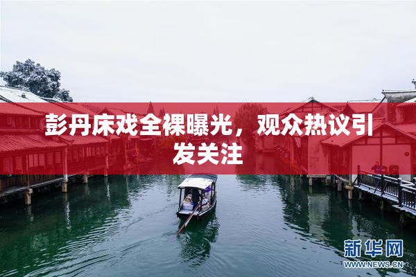 彭丹床戏全裸曝光，观众热议引发关注