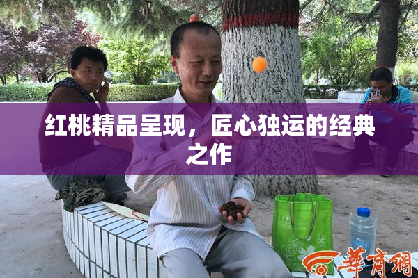 红桃精品呈现，匠心独运的经典之作