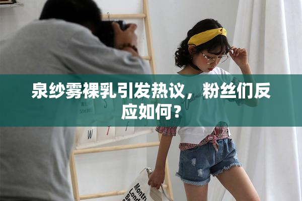 泉纱雾裸乳引发热议，粉丝们反应如何？