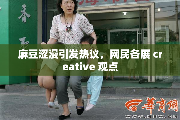 麻豆涩漫引发热议，网民各展 creative 观点