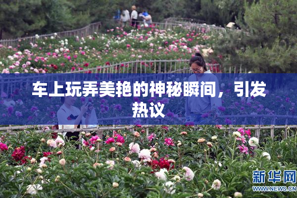 车上玩弄美艳的神秘瞬间，引发热议