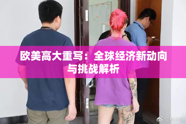 欧美高大重写：全球经济新动向与挑战解析