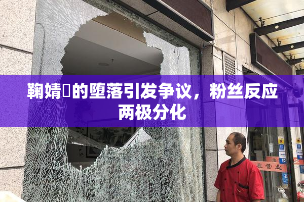 鞠婧祎的堕落引发争议，粉丝反应两极分化