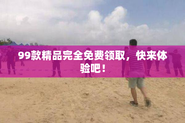 99款精品完全免费领取，快来体验吧！