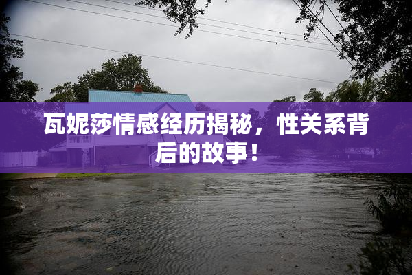 瓦妮莎情感经历揭秘，性关系背后的故事！