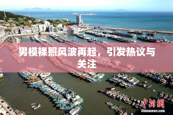 男模裸照风波再起，引发热议与关注