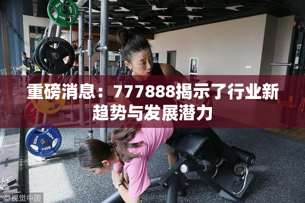 重磅消息：777888揭示了行业新趋势与发展潜力