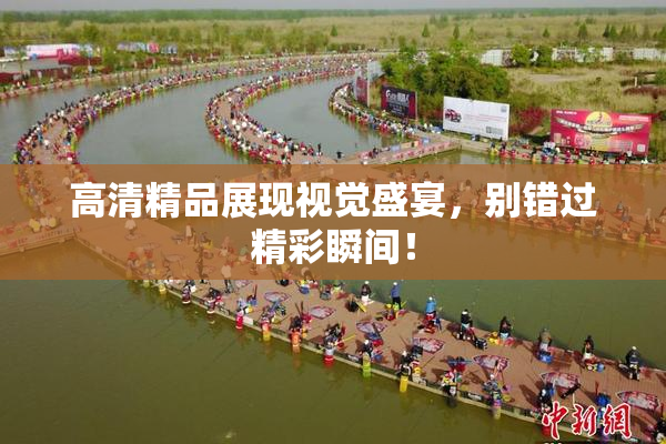 高清精品展现视觉盛宴，别错过精彩瞬间！