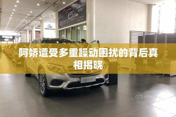 阿娇遭受多重躁动困扰的背后真相揭晓