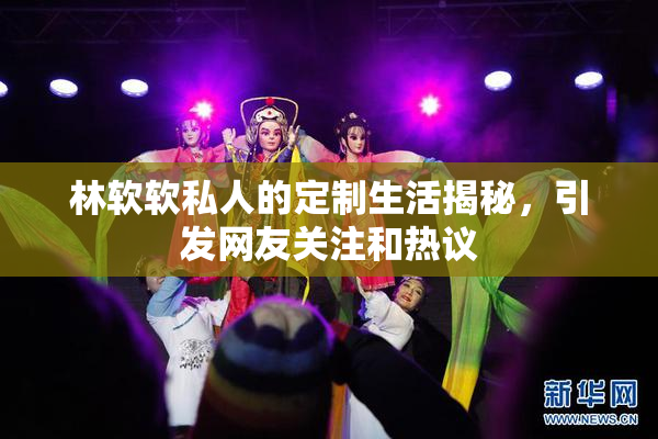 林软软私人的定制生活揭秘，引发网友关注和热议