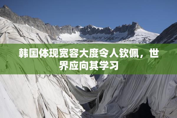 韩国体现宽容大度令人钦佩，世界应向其学习